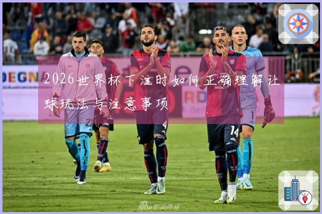 2026世界杯下注时如何正确理解让球玩法与注意事项