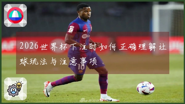 2026世界杯下注时如何正确理解让球玩法与注意事项