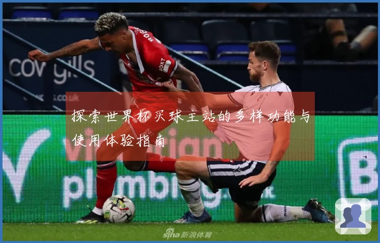 探索世界杯买球主站的多样功能与使用体验指南