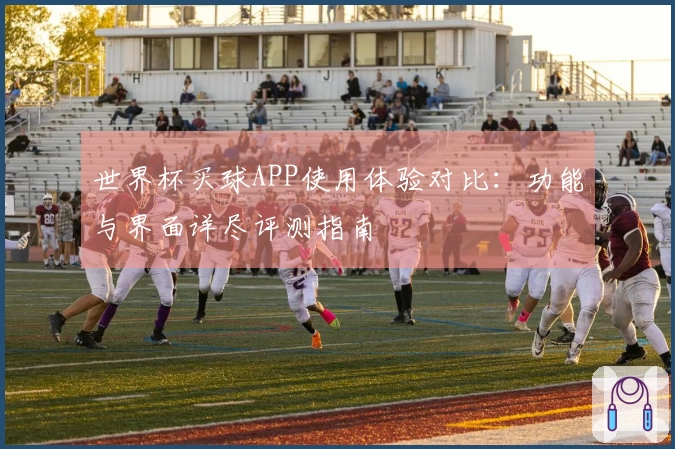 世界杯买球APP使用体验对比：功能与界面详尽评测指南