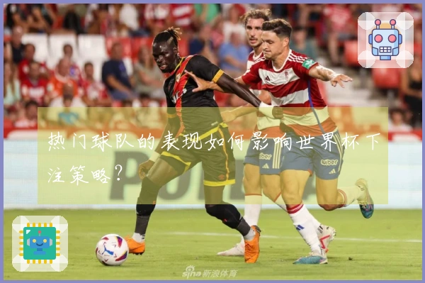 热门球队的表现如何影响世界杯下注策略？
