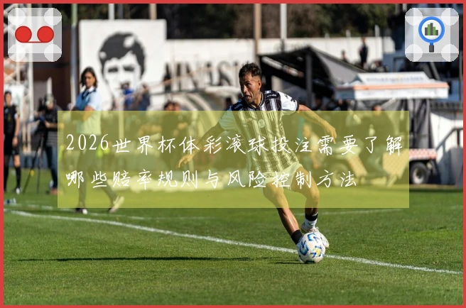 2026世界杯体彩滚球投注需要了解哪些赔率规则与风险控制方法