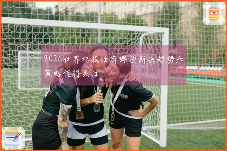 2026世界杯投注有哪些新兴趋势和策略值得关注