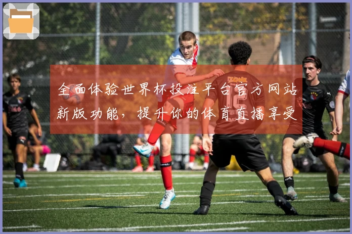 全面体验世界杯投注平台官方网站新版功能，提升你的体育直播享受