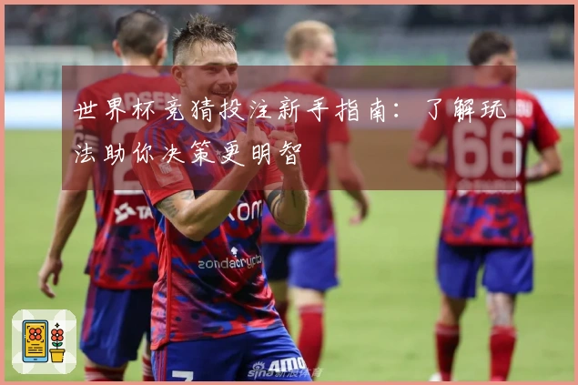 世界杯竞猜投注新手指南：了解玩法助你决策更明智