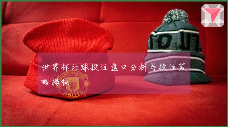 世界杯让球投注盘口分析与投注策略揭秘