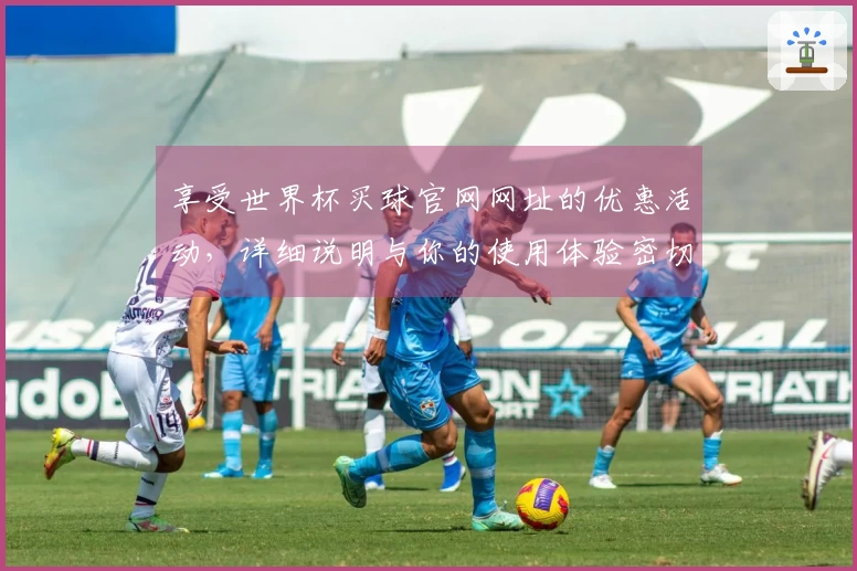 享受世界杯买球官网网址的优惠活动，详细说明与你的使用体验密切相关