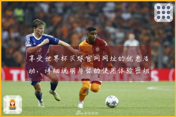 享受世界杯买球官网网址的优惠活动，详细说明与你的使用体验密切相关