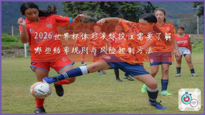 2026世界杯体彩滚球投注需要了解哪些赔率规则与风险控制方法