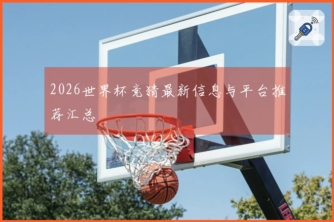 2026世界杯竞猜最新信息与平台推荐汇总