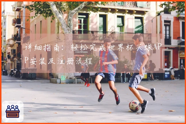详细指南:轻松完成世界杯买球APP安装及注册流程