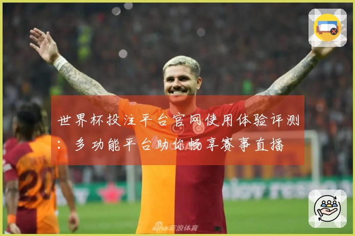 世界杯投注平台官网使用体验评测：多功能平台助你畅享赛事直播