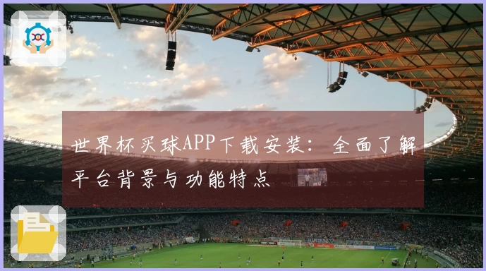 世界杯买球APP下载安装：全面了解平台背景与功能特点