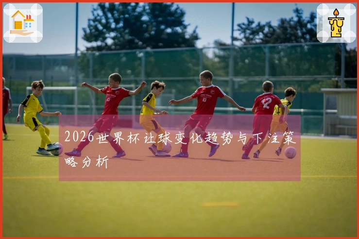 2026世界杯让球变化趋势与下注策略分析