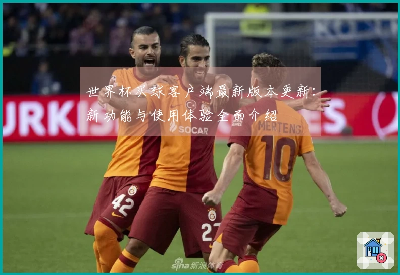世界杯买球客户端最新版本更新：新功能与使用体验全面介绍