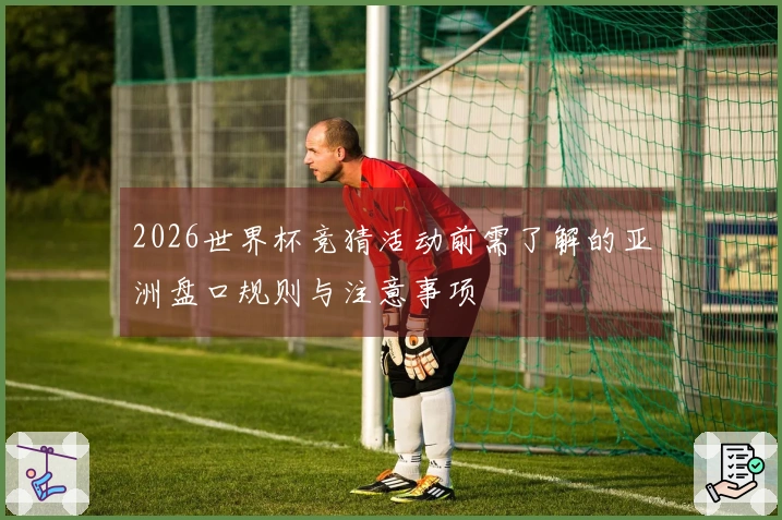 2026世界杯竞猜活动前需了解的亚洲盘口规则与注意事项