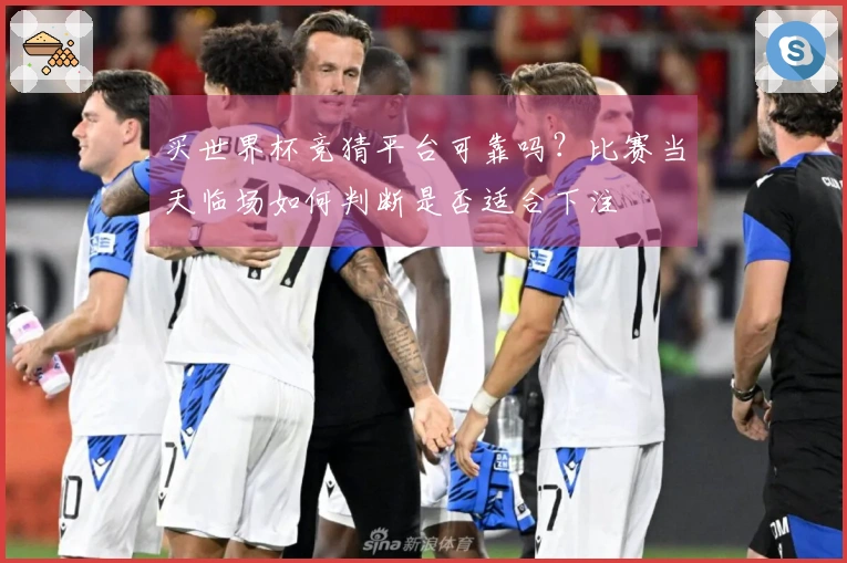 买世界杯竞猜平台可靠吗？比赛当天临场如何判断是否适合下注