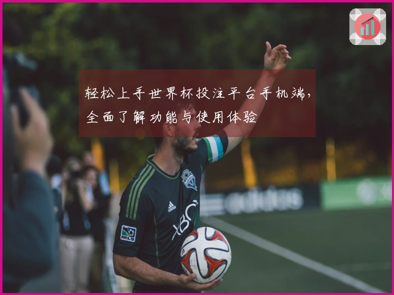 轻松上手世界杯投注平台手机端，全面了解功能与使用体验