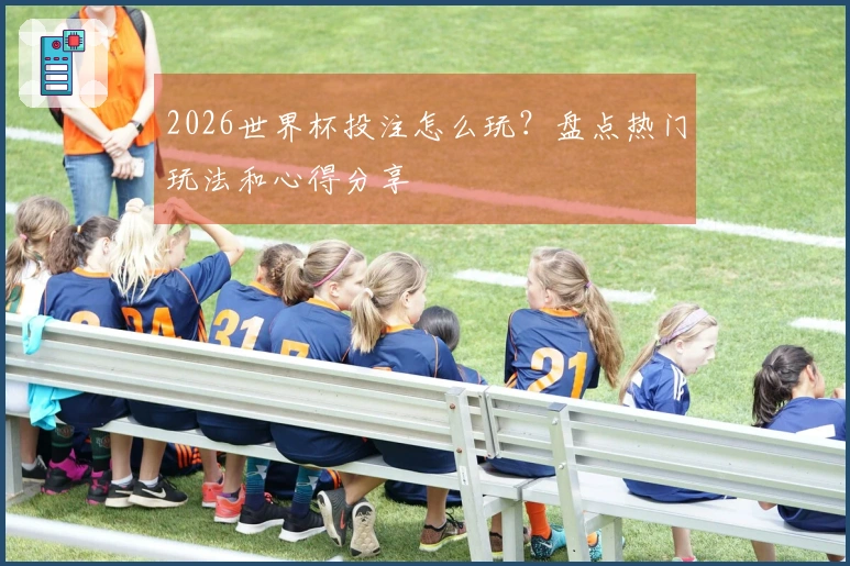 2026世界杯投注怎么玩？盘点热门玩法和心得分享