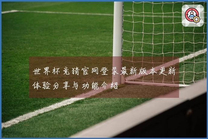 世界杯竞猜官网登录最新版本更新体验分享与功能介绍