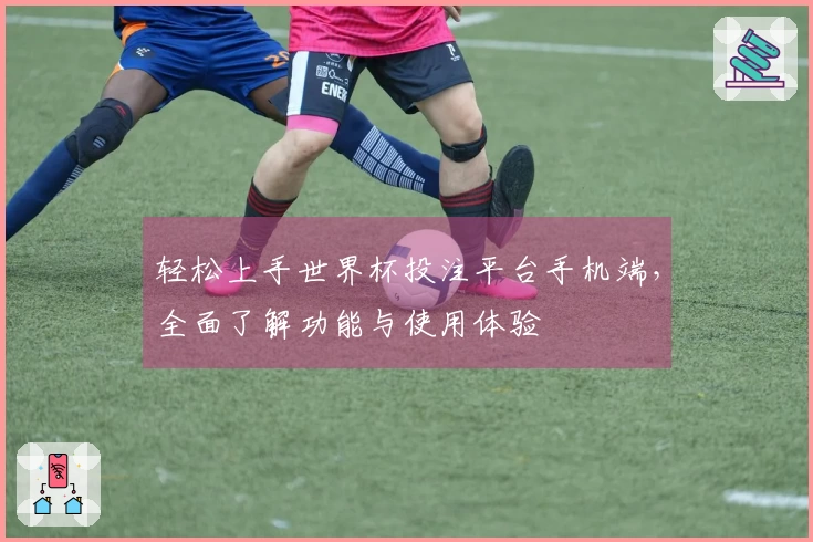 轻松上手世界杯投注平台手机端，全面了解功能与使用体验