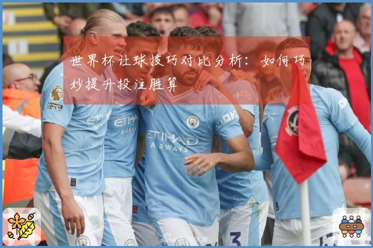 世界杯让球技巧对比分析：如何巧妙提升投注胜算