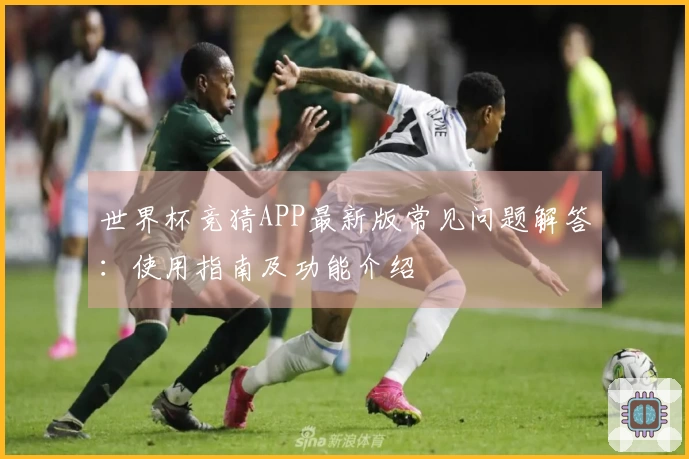 世界杯竞猜APP最新版常见问题解答：使用指南及功能介绍