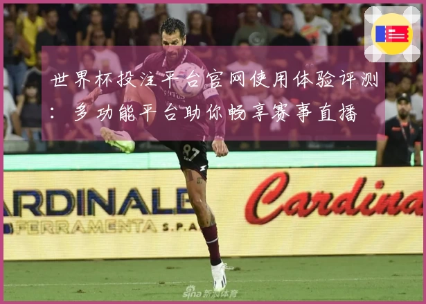 世界杯投注平台官网使用体验评测：多功能平台助你畅享赛事直播
